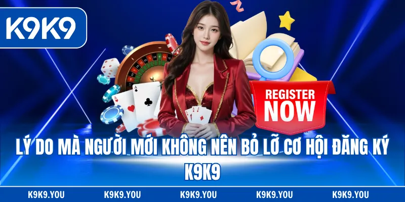 Lý do mà người mới không nên bỏ lỡ cơ hội đăng ký K9K9